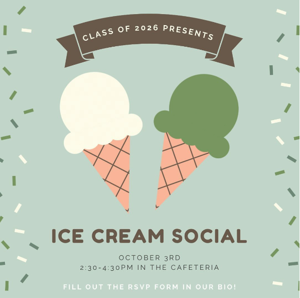 FREE DESSERT
The Class of 2026 is hosting its first social on Tuesday, October 3 from 2:30 to 4:30. The event is open to all students. “To ensure that there will be enough ice cream for everyone, please fill out the RSVP form in our bio indicating your interest in attending,” said the class of 2026 Instagram post. “There will also be music, so feel free to submit any song suggestions you may have.”